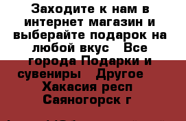 Заходите к нам в интернет-магазин и выберайте подарок на любой вкус - Все города Подарки и сувениры » Другое   . Хакасия респ.,Саяногорск г.